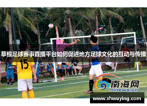 草根足球赛事直播平台如何促进地方足球文化的互动与传播